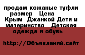 продам кожаные туфли 35размер › Цена ­ 1 500 - Крым, Джанкой Дети и материнство » Детская одежда и обувь   